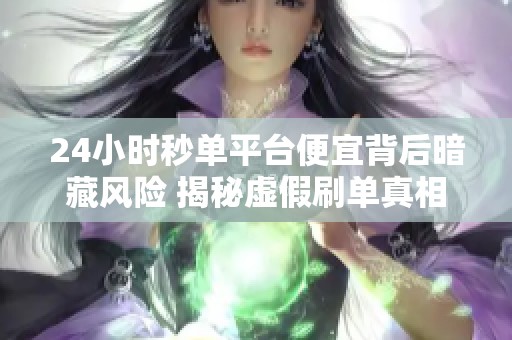 24小时秒单平台便宜背后暗藏风险 揭秘虚假刷单真相 24小时秒单平台便宜背后暗藏风险 揭秘虚假刷单真相