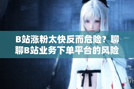 B站涨粉太快反而危险?聊聊B站业务下单平台的风险控制 B站涨粉太快反而危险?聊聊B站业务下单平台的风险控制