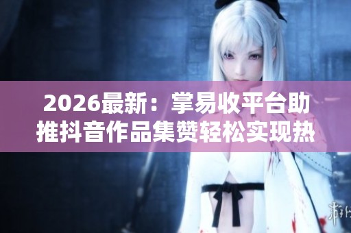 2026最新:掌易收平台助推抖音作品集赞轻松实现热门目标场景化定制 2026最新:掌易收平台助推抖音作品集赞轻松实现热门目标场景化定制