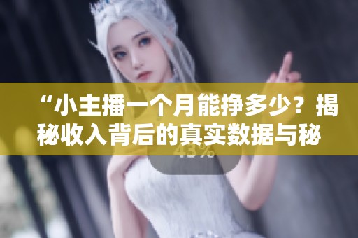 “小主播一个月能挣多少?揭秘收入背后的真实数据与秘密!” “小主播一个月能挣多少?揭秘收入背后的真实数据与秘密!”