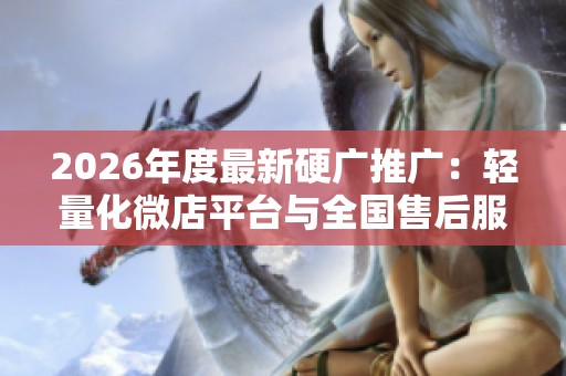 2026年度最新硬广推广:轻量化微店平台与全国售后服务电话详解 2026年度最新硬广推广:轻量化微店平台与全国售后服务电话详解