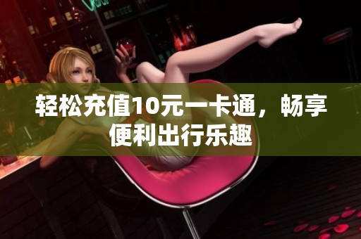 轻松充值10元一卡通,畅享便利出行乐趣 轻松充值10元一卡通,畅享便利出行乐趣