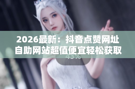 2026最新:抖音点赞网址自助网站超值便宜轻松获取海量点赞与互动 2026最新:抖音点赞网址自助网站超值便宜轻松获取海量点赞与互动