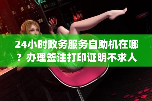 24小时政务服务自助机在哪？办理签注打印证明不求人_资讯