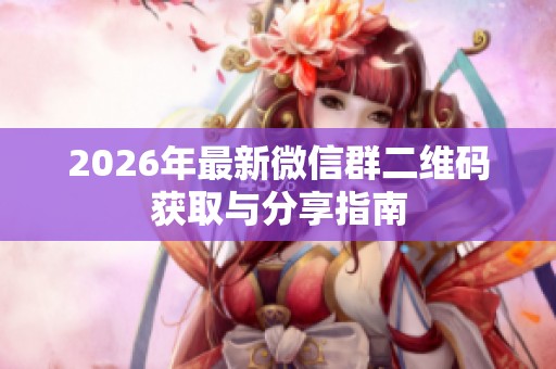 2026年最新微信群二维码获取与分享指南 2026年最新微信群二维码获取与分享指南