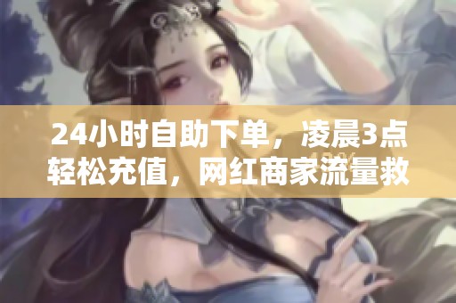 24小时自助下单,凌晨3点轻松充值,网红商家流量救星解密 24小时自助下单,凌晨3点轻松充值,网红商家流量救星解密