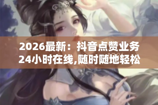 2026最新：抖音点赞业务24小时在线,随时随地轻松增加视频互动量