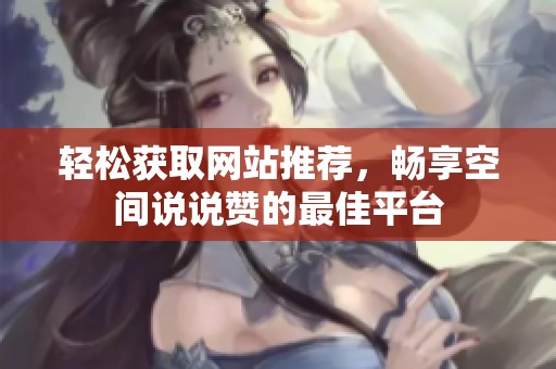 轻松获取网站推荐,畅享空间说说赞的最佳平台 轻松获取网站推荐,畅享空间说说赞的最佳平台