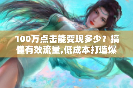 100万点击能变现多少?搞懂有效流量,低成本打造爆款赚收益 100万点击能变现多少?搞懂有效流量,低成本打造爆款赚收益