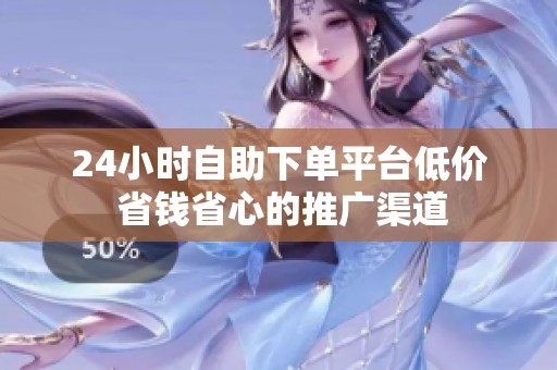 24小时自助下单平台低价 省钱省心的推广渠道 24小时自助下单平台低价 省钱省心的推广渠道