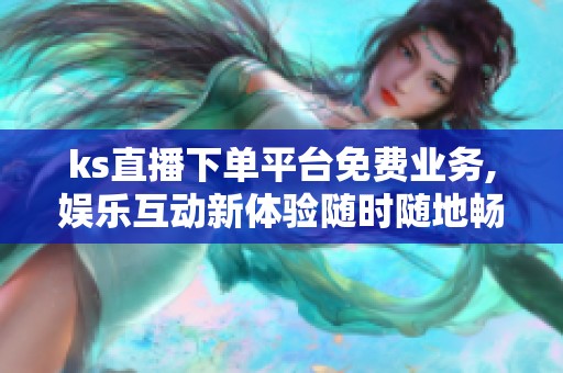 ks直播下单平台免费业务,娱乐互动新体验随时随地畅享快乐 ks直播下单平台免费业务,娱乐互动新体验随时随地畅享快乐