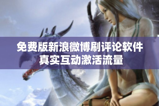 免费版新浪微博刷评论软件 真实互动激活流量 免费版新浪微博刷评论软件 真实互动激活流量