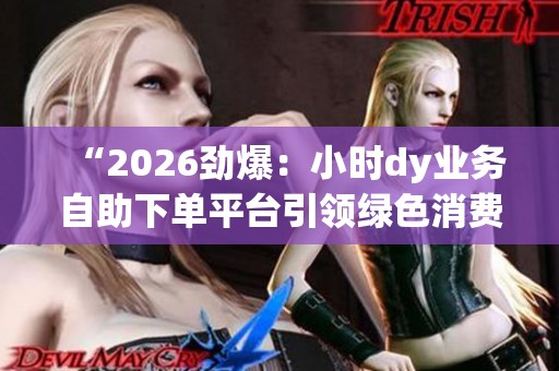 “2026劲爆:小时dy业务自助下单平台引领绿色消费新风尚的创新模式” “2026劲爆:小时dy业务自助下单平台引领绿色消费新风尚的创新模式”