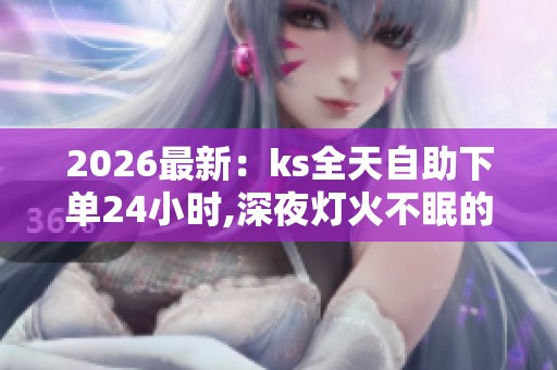 2026最新:ks全天自助下单24小时,深夜灯火不眠的陪伴与温暖场景化 2026最新:ks全天自助下单24小时,深夜灯火不眠的陪伴与温暖场景化