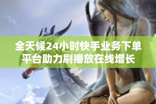 全天候24小时快手业务下单平台助力刷播放在线增长 全天候24小时快手业务下单平台助力刷播放在线增长