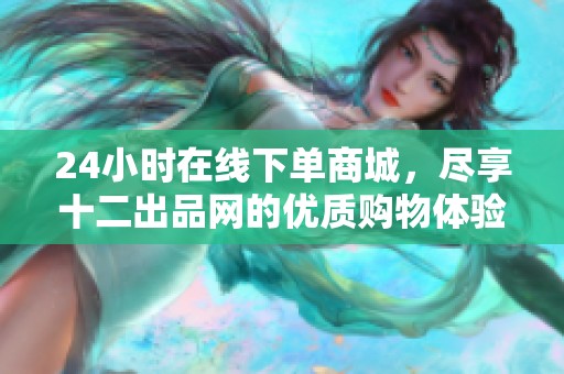 24小时在线下单商城,尽享十二出品网的优质购物体验 24小时在线下单商城,尽享十二出品网的优质购物体验