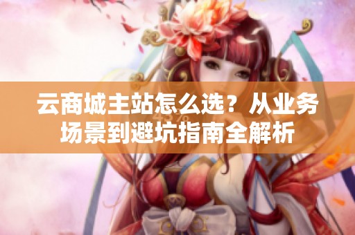 云商城主站怎么选?从业务场景到避坑指南全解析 云商城主站怎么选?从业务场景到避坑指南全解析