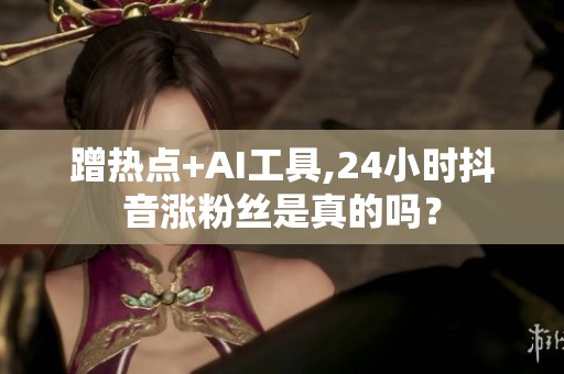 蹭热点+AI工具,24小时抖音涨粉丝是真的吗？