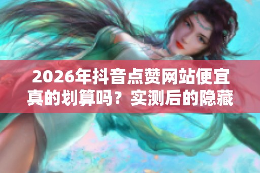 2026年抖音点赞网站便宜真的划算吗?实测后的隐藏费用揭秘! 2026年抖音点赞网站便宜真的划算吗?实测后的隐藏费用揭秘!