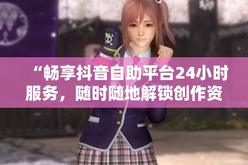 “畅享抖音自助平台24小时服务,随时随地解锁创作资源!” “畅享抖音自助平台24小时服务,随时随地解锁创作资源!”