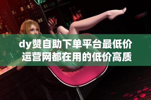 dy赞自助下单平台最低价 运营网都在用的低价高质运营工具 dy赞自助下单平台最低价 运营网都在用的低价高质运营工具