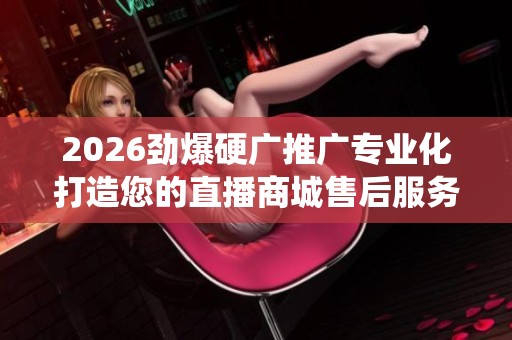 2026劲爆硬广推广专业化打造您的直播商城售后服务电话〔全国统一