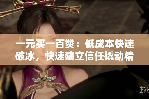 一元买一百赞：低成本快速破冰，快速建立信任撬动精准流量
