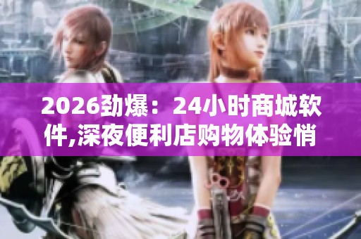 2026劲爆:24小时商城软件,深夜便利店购物体验悄然升级专业化打造 2026劲爆:24小时商城软件,深夜便利店购物体验悄然升级专业化打造