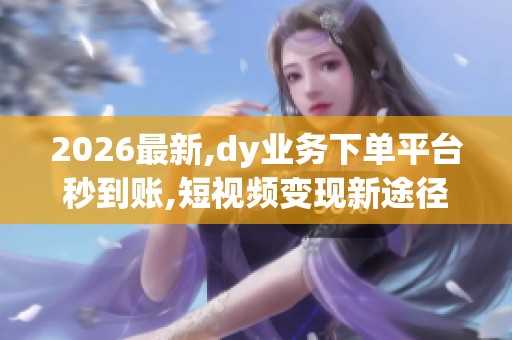 2026最新,dy业务下单平台秒到账,短视频变现新途径助力创作者快速 2026最新,dy业务下单平台秒到账,短视频变现新途径助力创作者快速
