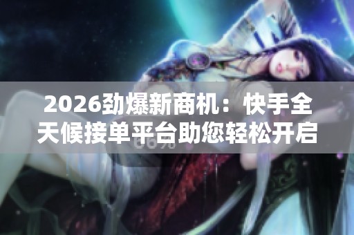 2026劲爆新商机:快手全天候接单平台助您轻松开启线上业务增长之旅 2026劲爆新商机:快手全天候接单平台助您轻松开启线上业务增长之旅