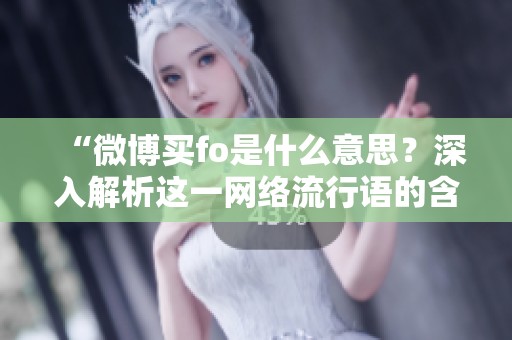 “微博买fo是什么意思?深入解析这一网络流行语的含义” “微博买fo是什么意思?深入解析这一网络流行语的含义”