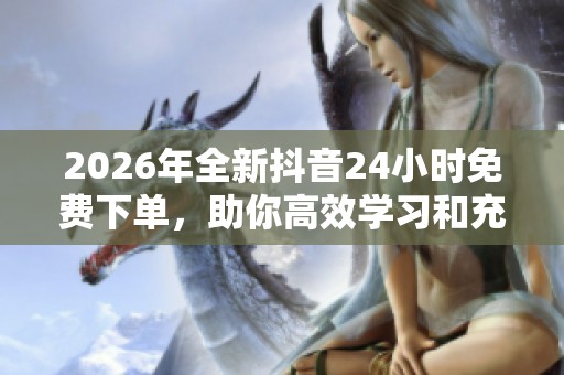 2026年全新抖音24小时免费下单，助你高效学习和充实每一天！