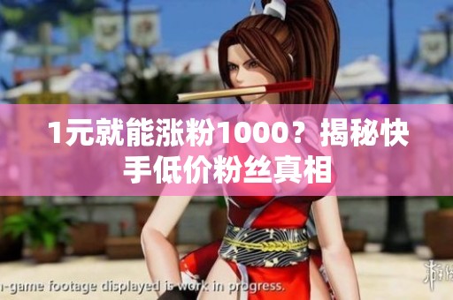 1元就能涨粉1000?揭秘快手低价粉丝真相 1元就能涨粉1000?揭秘快手低价粉丝真相
