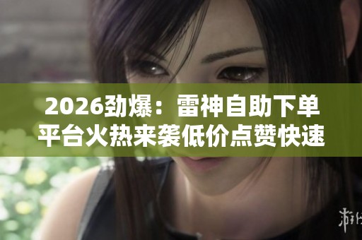 2026劲爆:雷神自助下单平台火热来袭低价点赞快速提升人气助您轻松 2026劲爆:雷神自助下单平台火热来袭低价点赞快速提升人气助您轻松