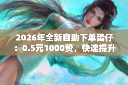 2026年全新自助下单蛋仔:0.5元1000赞,快速提升社交影响力新选择! 2026年全新自助下单蛋仔:0.5元1000赞,快速提升社交影响力新选择!