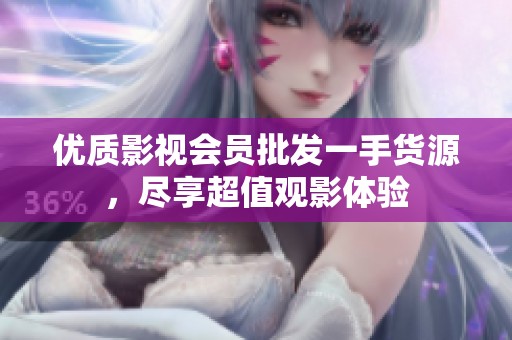 优质影视会员批发一手货源,尽享超值观影体验 优质影视会员批发一手货源,尽享超值观影体验