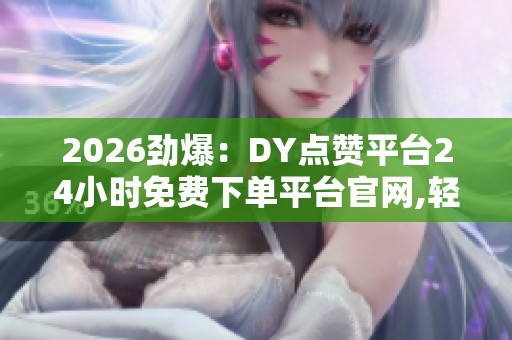 2026劲爆:DY点赞平台24小时免费下单平台官网,轻松打造个人风格从 2026劲爆:DY点赞平台24小时免费下单平台官网,轻松打造个人风格从
