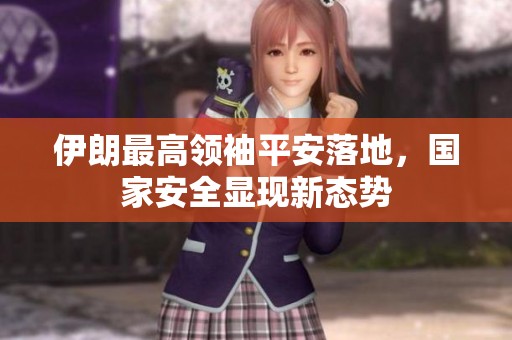 伊朗最高领袖平安落地，国家安全显现新态势