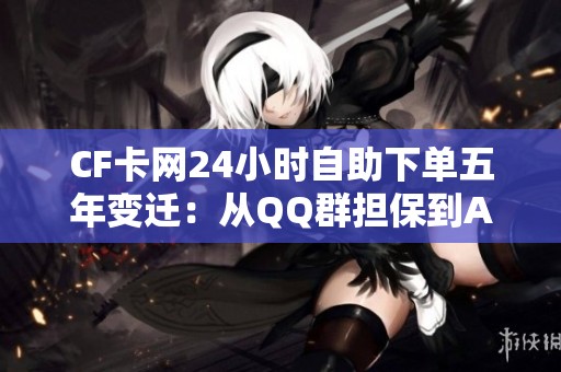 CF卡网24小时自助下单五年变迁:从QQ群担保到API直充的演进之路 CF卡网24小时自助下单五年变迁:从QQ群担保到API直充的演进之路