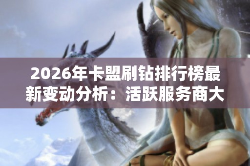 2026年卡盟刷钻排行榜最新变动分析：活跃服务商大盘点