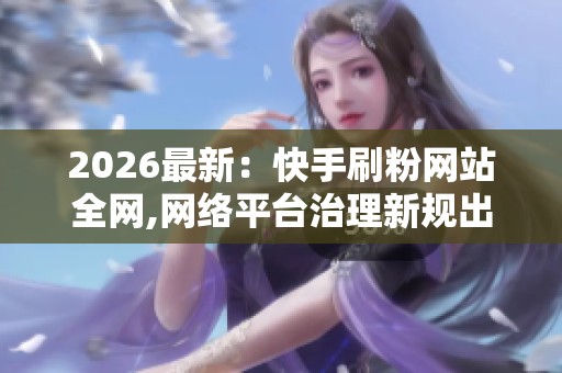 2026最新：快手刷粉网站全网,网络平台治理新规出台强化账号管理