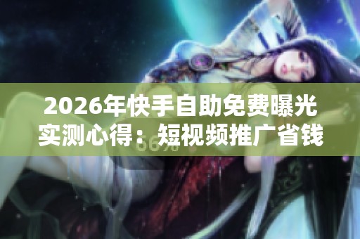 2026年快手自助免费曝光实测心得：短视频推广省钱秘籍