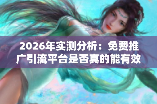 2026年实测分析:免费推广引流平台是否真的能有效带来流量? 2026年实测分析:免费推广引流平台是否真的能有效带来流量?