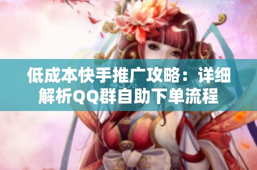 低成本快手推广攻略:详细解析QQ群自助下单流程 低成本快手推广攻略:详细解析QQ群自助下单流程
