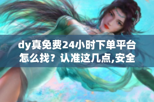 dy真免费24小时下单平台怎么找?认准这几点,安全提效不踩坑_资讯 dy真免费24小时下单平台怎么找?认准这几点,安全提效不踩坑_资讯