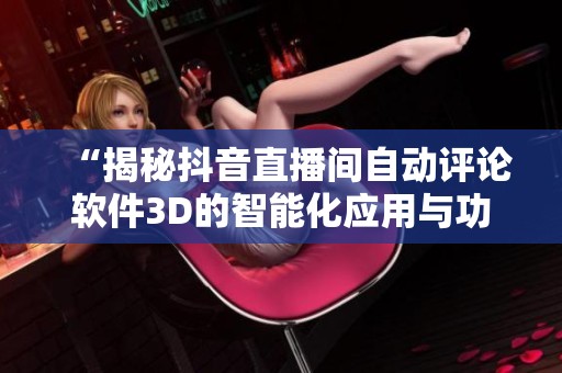 “揭秘抖音直播间自动评论软件3D的智能化应用与功能” “揭秘抖音直播间自动评论软件3D的智能化应用与功能”