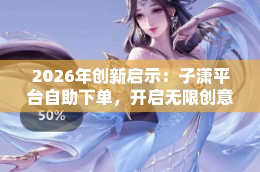2026年创新启示：子潇平台自助下单，开启无限创意之旅！