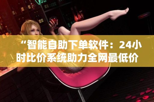 “智能自助下单软件:24小时比价系统助力全网最低价引流” “智能自助下单软件:24小时比价系统助力全网最低价引流”