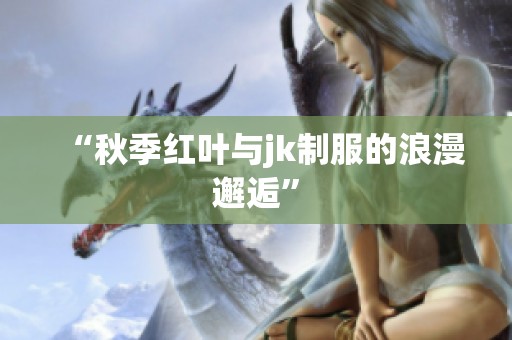 “秋季红叶与jk制服的浪漫邂逅” “秋季红叶与jk制服的浪漫邂逅”