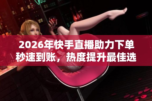 2026年快手直播助力下单秒速到账,热度提升最佳选择平台! 2026年快手直播助力下单秒速到账,热度提升最佳选择平台!